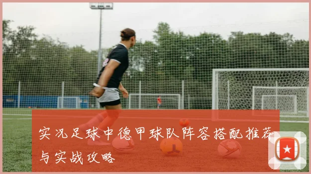 实况足球中德甲球队阵容搭配推荐与实战攻略