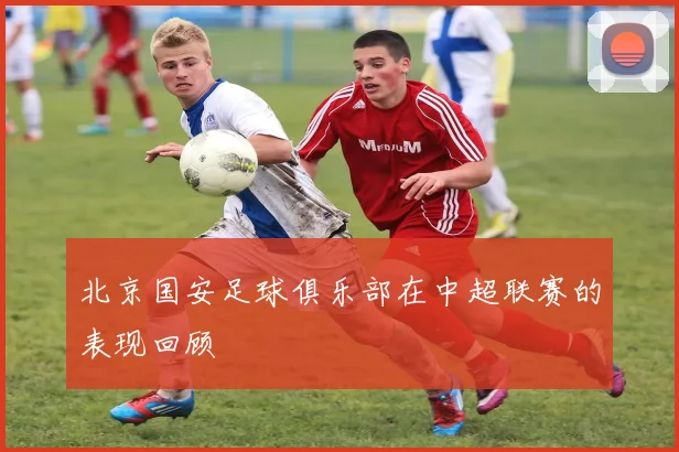 北京国安足球俱乐部在中超联赛的表现回顾