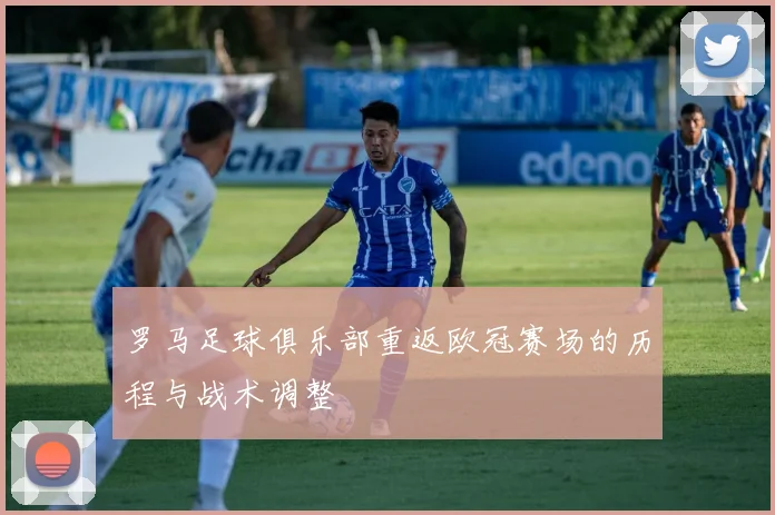 罗马足球俱乐部重返欧冠赛场的历程与战术调整